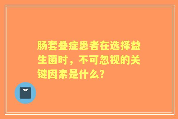 肠套叠症患者在选择益生菌时，不可忽视的关键因素是什么？