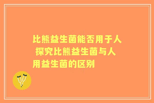 比熊益生菌能否用于人 探究比熊益生菌与人用益生菌的区别