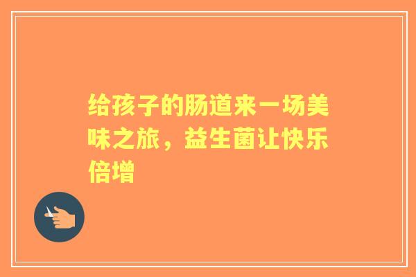给孩子的肠道来一场美味之旅，益生菌让快乐倍增