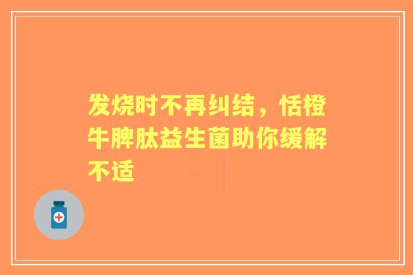发烧时不再纠结，恬橙牛脾肽益生菌助你缓解不适