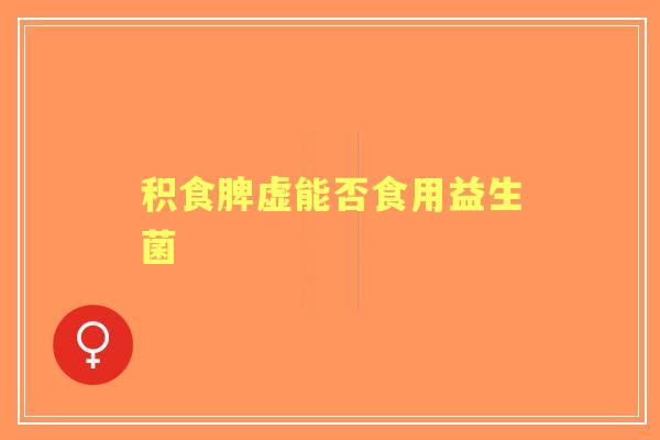 积食脾虚能否食用益生菌