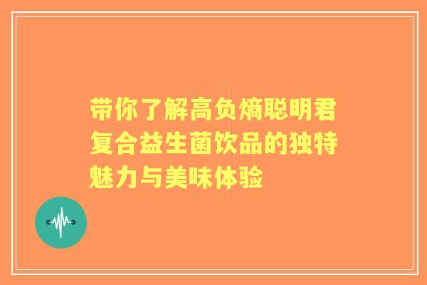 带你了解高负熵聪明君复合益生菌饮品的独特魅力与美味体验