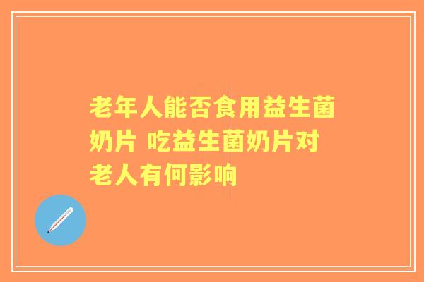 老年人能否食用益生菌奶片 吃益生菌奶片对老人有何影响