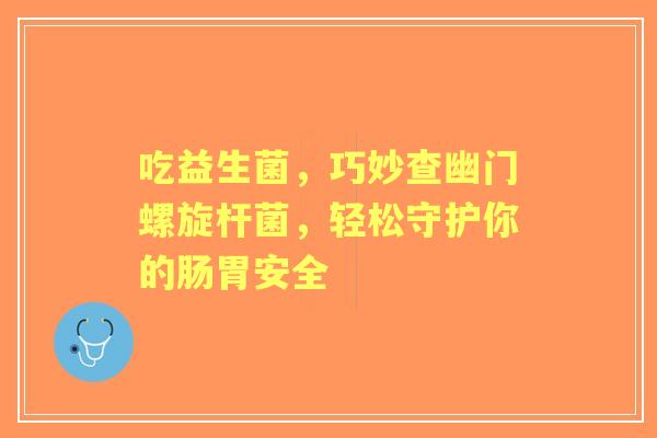 吃益生菌，巧妙查幽门螺旋杆菌，轻松守护你的肠胃安全