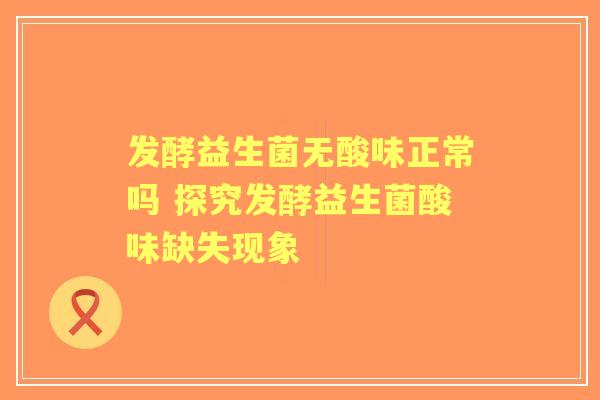 发酵益生菌无酸味正常吗 探究发酵益生菌酸味缺失现象