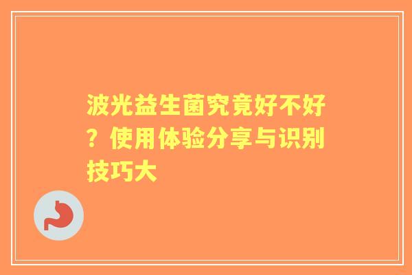 波光益生菌究竟好不好？使用体验分享与识别技巧大