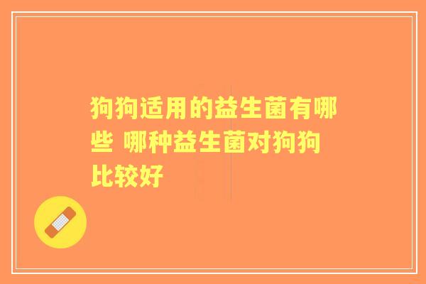 狗狗适用的益生菌有哪些 哪种益生菌对狗狗比较好