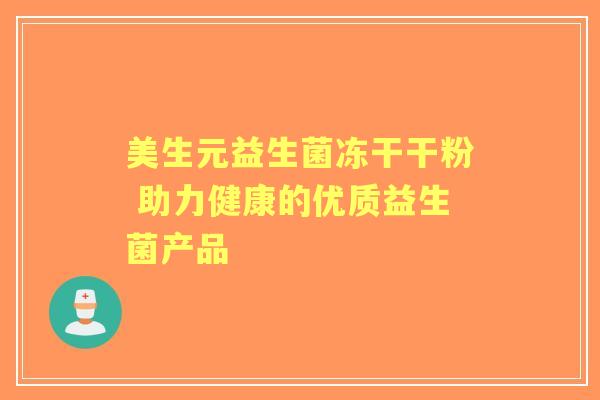 美生元益生菌冻干干粉 助力健康的优质益生菌产品