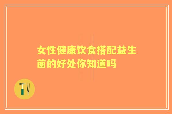 女性健康饮食搭配益生菌的好处你知道吗