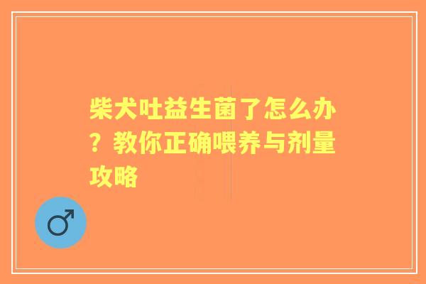 柴犬吐益生菌了怎么办？教你正确喂养与剂量攻略