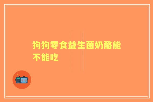 狗狗零食益生菌奶酪能不能吃