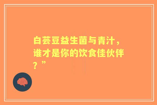 白芸豆益生菌与青汁，谁才是你的饮食佳伙伴？”