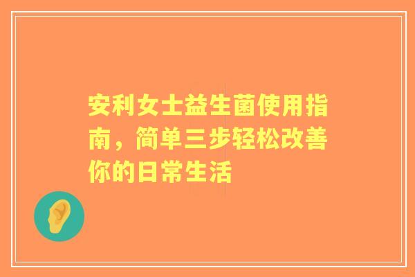 安利女士益生菌使用指南，简单三步轻松改善你的日常生活