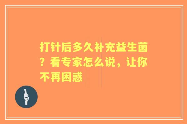 打针后多久补充益生菌？看专家怎么说，让你不再困惑