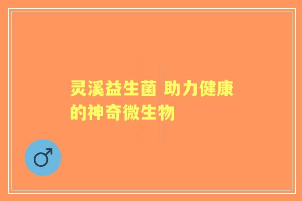 灵溪益生菌 助力健康的神奇微生物