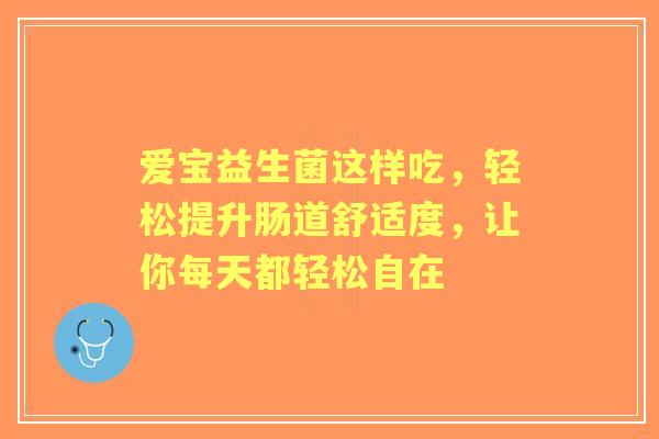 爱宝益生菌这样吃，轻松提升肠道舒适度，让你每天都轻松自在