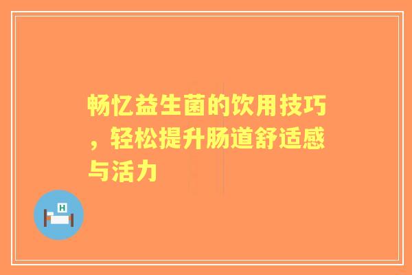畅忆益生菌的饮用技巧，轻松提升肠道舒适感与活力