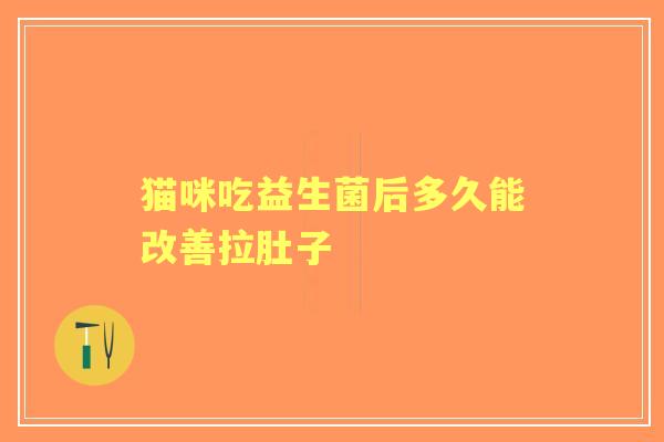 猫咪吃益生菌后多久能改善拉肚子