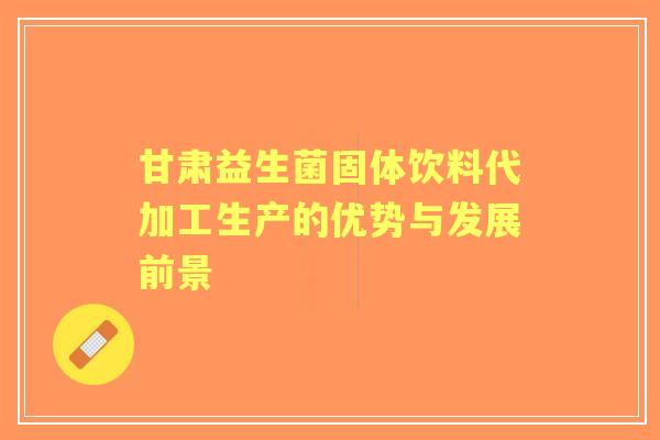 甘肃益生菌固体饮料代加工生产的优势与发展前景