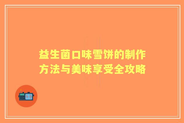 益生菌口味雪饼的制作方法与美味享受全攻略