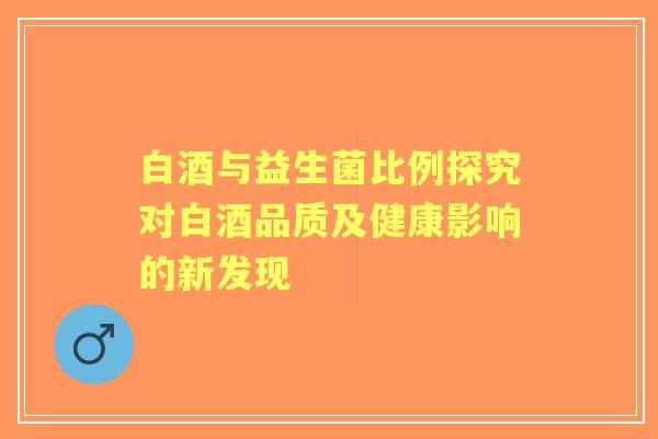 白酒与益生菌比例探究对白酒品质及健康影响的新发现