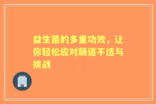 益生菌的多重功效，让你轻松应对肠道不适与挑战