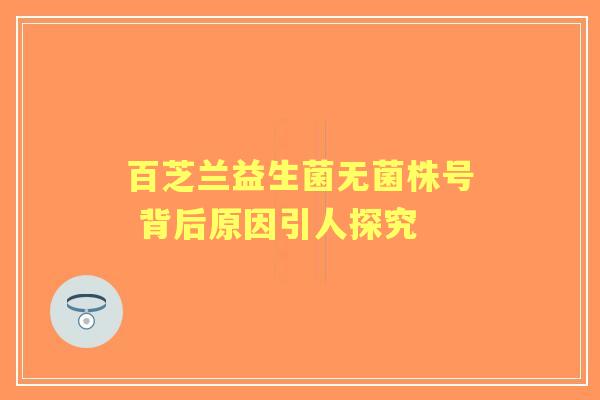 百芝兰益生菌无菌株号 背后原因引人探究