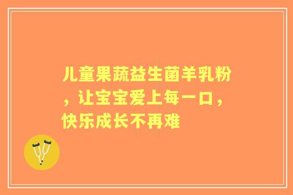 儿童果蔬益生菌羊乳粉，让宝宝爱上每一口，快乐成长不再难