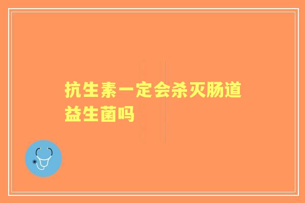 抗生素一定会杀灭肠道益生菌吗