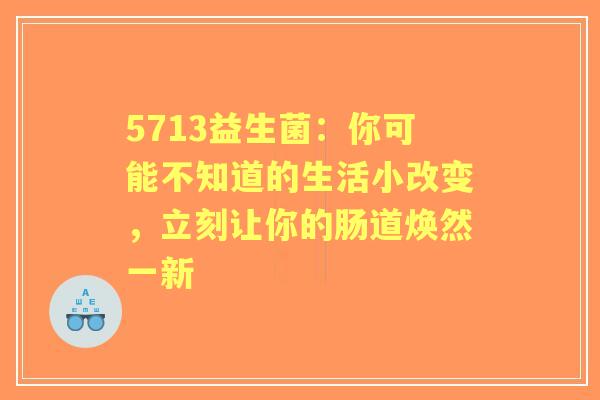 5713益生菌：你可能不知道的生活小改变，立刻让你的肠道焕然一新