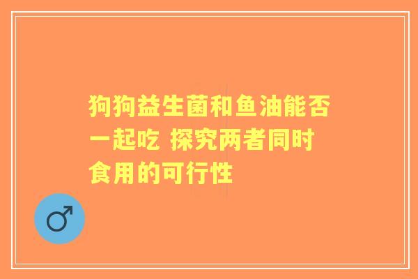 狗狗益生菌和鱼油能否一起吃 探究两者同时食用的可行性