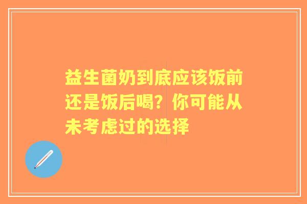 益生菌奶到底应该饭前还是饭后喝？你可能从未考虑过的选择