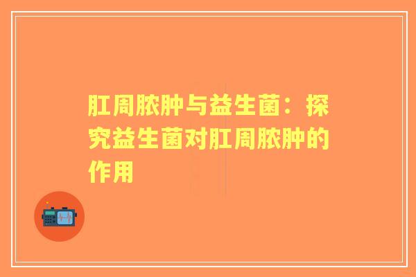 肛周脓肿与益生菌：探究益生菌对肛周脓肿的作用