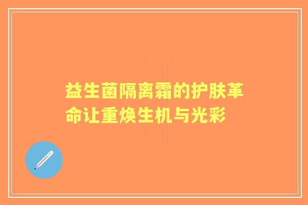 益生菌隔离霜的护肤革命让重焕生机与光彩