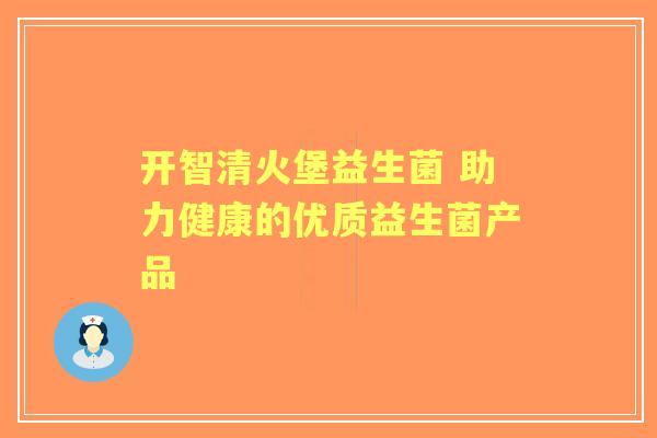 开智清火堡益生菌 助力健康的优质益生菌产品