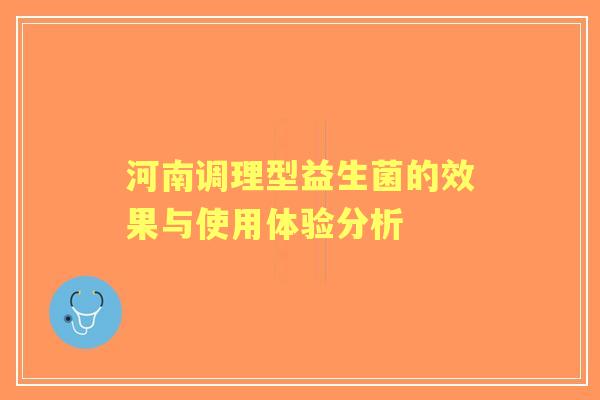 河南调理型益生菌的效果与使用体验分析