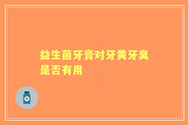 益生菌牙膏对牙黄牙臭是否有用