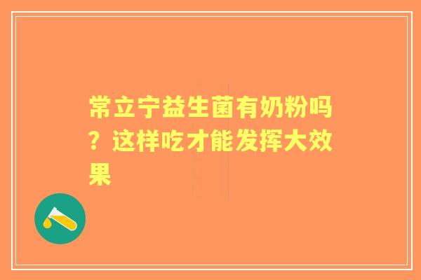 常立宁益生菌有奶粉吗？这样吃才能发挥大效果