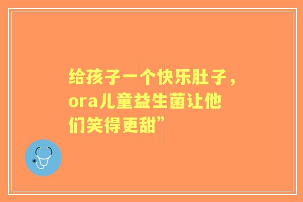 给孩子一个快乐肚子，ora儿童益生菌让他们笑得更甜”
