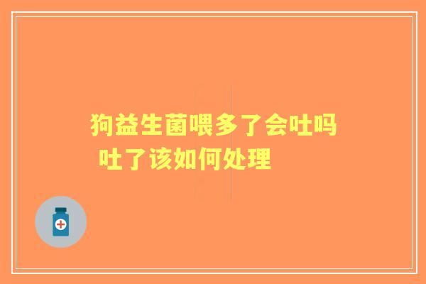 狗益生菌喂多了会吐吗 吐了该如何处理