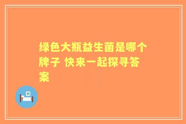 绿色大瓶益生菌是哪个牌子 快来一起探寻答案