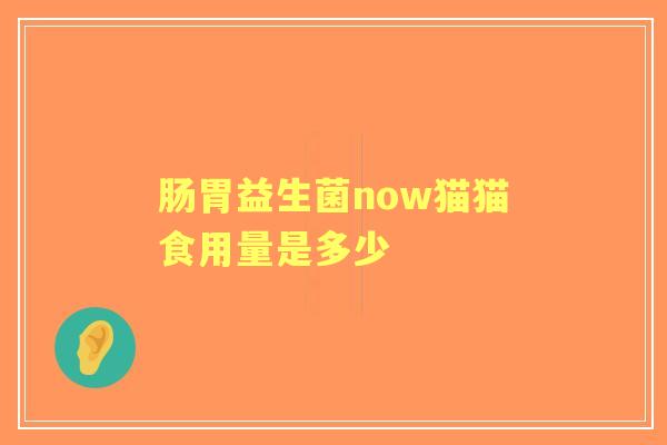 肠胃益生菌now猫猫食用量是多少