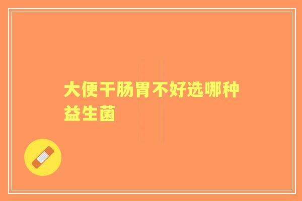 大便干肠胃不好选哪种益生菌