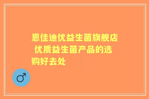 恩佳迪优益生菌旗舰店 优质益生菌产品的选购好去处