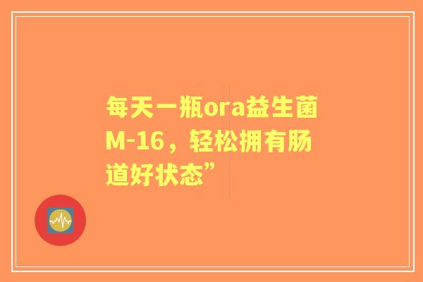 每天一瓶ora益生菌M-16，轻松拥有肠道好状态”