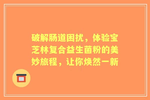 破解肠道困扰，体验宝芝林复合益生菌粉的美妙旅程，让你焕然一新