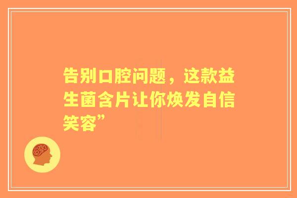 告别口腔问题，这款益生菌含片让你焕发自信笑容”