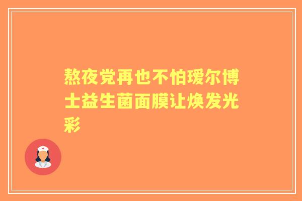 熬夜党再也不怕瑷尔博士益生菌面膜让焕发光彩