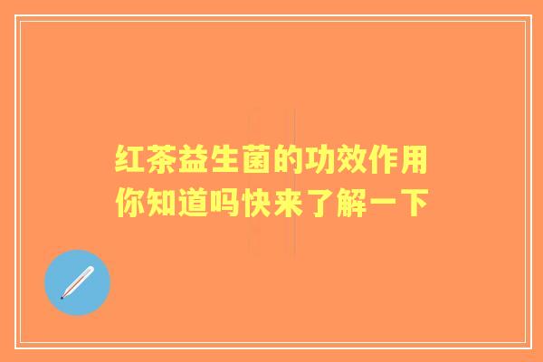 红茶益生菌的功效作用你知道吗快来了解一下