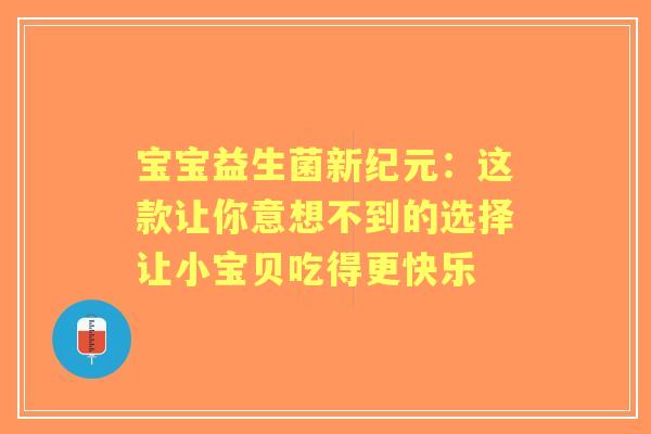 宝宝益生菌新纪元：这款让你意想不到的选择让小宝贝吃得更快乐